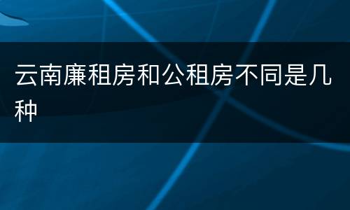 云南廉租房和公租房不同是几种