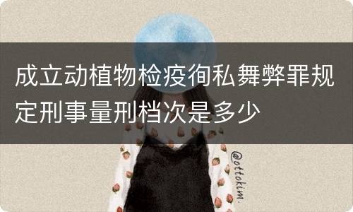 成立动植物检疫徇私舞弊罪规定刑事量刑档次是多少