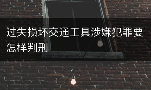 过失损坏交通工具涉嫌犯罪要怎样判刑