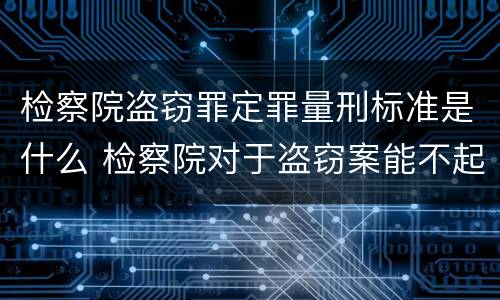检察院盗窃罪定罪量刑标准是什么 检察院对于盗窃案能不起诉吗