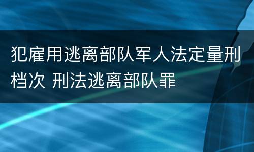 犯雇用逃离部队军人法定量刑档次 刑法逃离部队罪