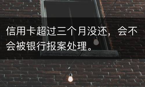 信用卡超过三个月没还，会不会被银行报案处理。