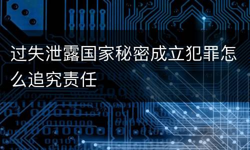 过失泄露国家秘密成立犯罪怎么追究责任