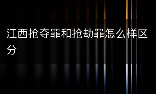 江西抢夺罪和抢劫罪怎么样区分