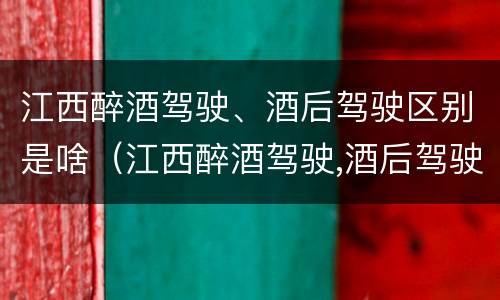 江西醉酒驾驶、酒后驾驶区别是啥（江西醉酒驾驶,酒后驾驶区别是啥样的）