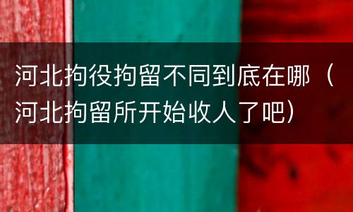 河北拘役拘留不同到底在哪（河北拘留所开始收人了吧）