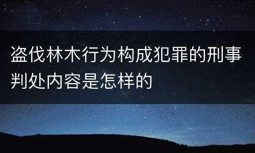 盗伐林木行为构成犯罪的刑事判处内容是怎样的