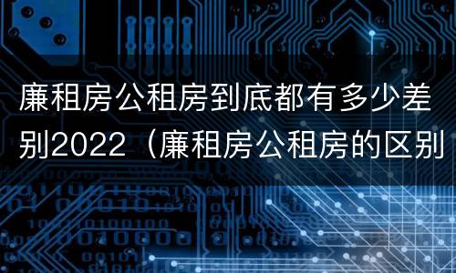 廉租房公租房到底都有多少差别2022（廉租房公租房的区别在哪里）