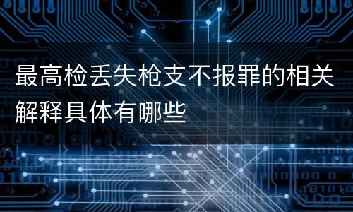 最高检丢失枪支不报罪的相关解释具体有哪些