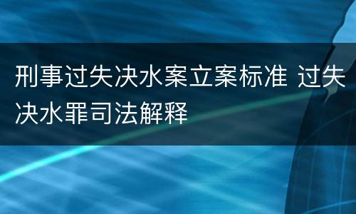 刑事过失决水案立案标准 过失决水罪司法解释