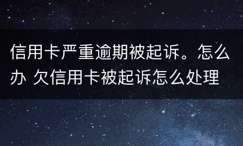 信用卡严重逾期被起诉。怎么办 欠信用卡被起诉怎么处理
