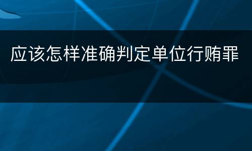 应该怎样准确判定单位行贿罪