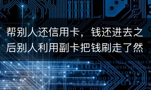 帮别人还信用卡，钱还进去之后别人利用副卡把钱刷走了然后联系不上此人这属于诈骗吗