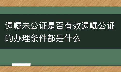 遗嘱未公证是否有效遗嘱公证的办理条件都是什么