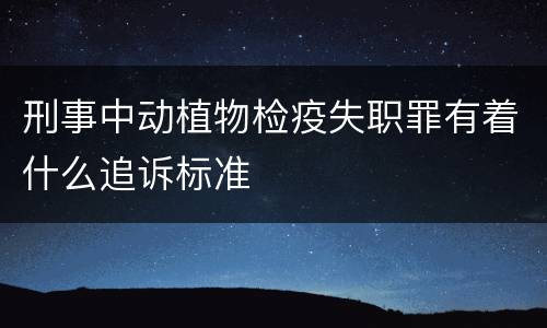 刑事中动植物检疫失职罪有着什么追诉标准