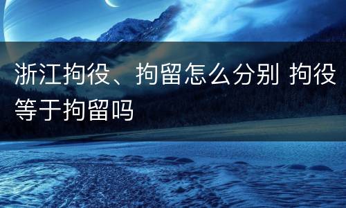 浙江拘役、拘留怎么分别 拘役等于拘留吗