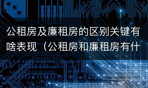 公租房及廉租房的区别关键有啥表现（公租房和廉租房有什么区别呢）