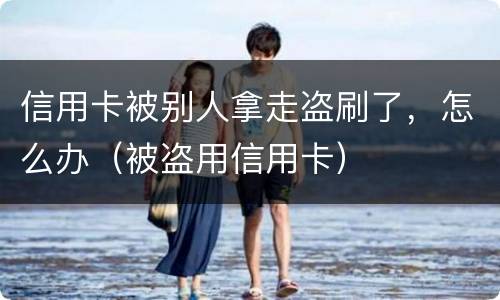 信用卡被别人拿走盗刷了，怎么办（被盗用信用卡）