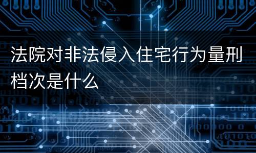 法院对非法侵入住宅行为量刑档次是什么