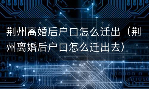 荆州离婚后户口怎么迁出（荆州离婚后户口怎么迁出去）