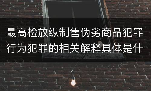 最高检放纵制售伪劣商品犯罪行为犯罪的相关解释具体是什么重要内容
