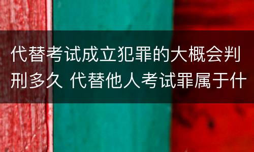 代替考试成立犯罪的大概会判刑多久 代替他人考试罪属于什么类犯罪