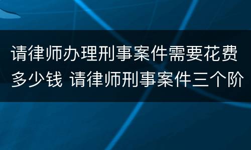 请律师办理刑事案件需要花费多少钱 请律师刑事案件三个阶段的费用