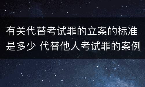 有关代替考试罪的立案的标准是多少 代替他人考试罪的案例