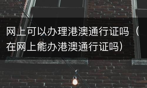 网上可以办理港澳通行证吗（在网上能办港澳通行证吗）