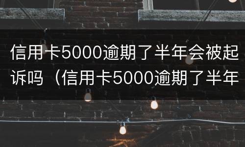 信用卡5000逾期了半年会被起诉吗（信用卡5000逾期了半年会被起诉吗）