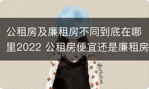 公租房及廉租房不同到底在哪里2022 公租房便宜还是廉租房便宜?