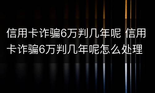 信用卡诈骗6万判几年呢 信用卡诈骗6万判几年呢怎么处理