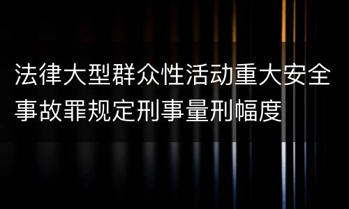 法律大型群众性活动重大安全事故罪规定刑事量刑幅度