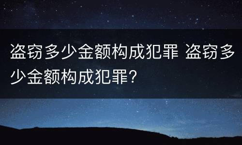 盗窃多少金额构成犯罪 盗窃多少金额构成犯罪?