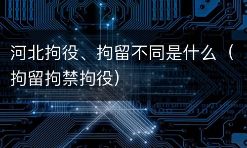 河北拘役、拘留不同是什么（拘留拘禁拘役）