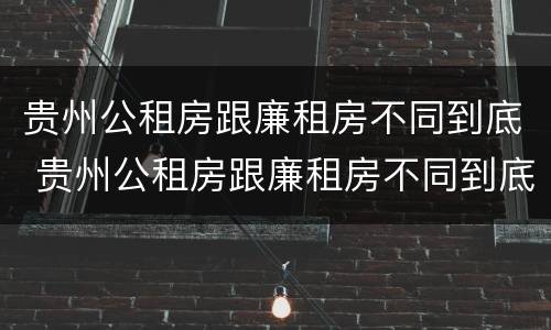 贵州公租房跟廉租房不同到底 贵州公租房跟廉租房不同到底怎么办