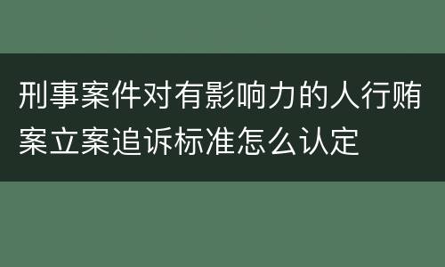 刑事案件对有影响力的人行贿案立案追诉标准怎么认定