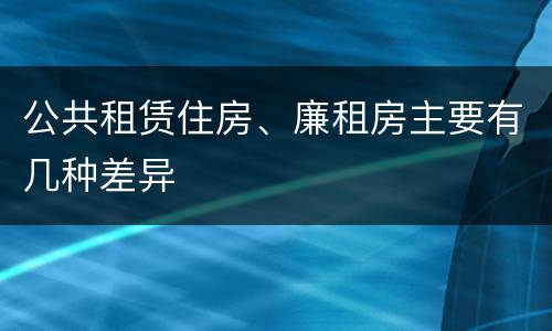 公共租赁住房、廉租房主要有几种差异