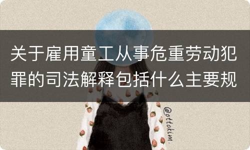 关于雇用童工从事危重劳动犯罪的司法解释包括什么主要规定