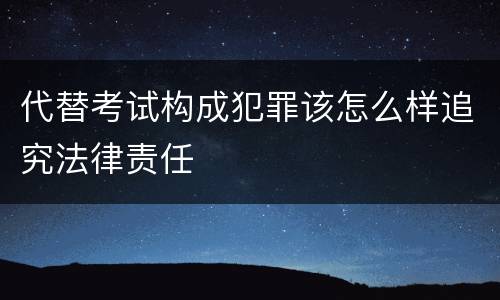 代替考试构成犯罪该怎么样追究法律责任