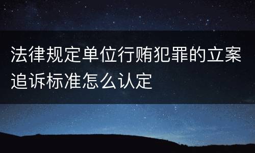 法律规定单位行贿犯罪的立案追诉标准怎么认定