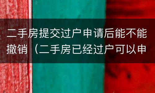 二手房提交过户申请后能不能撤销（二手房已经过户可以申请撤销吗）