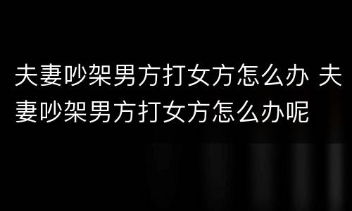 夫妻吵架男方打女方怎么办 夫妻吵架男方打女方怎么办呢
