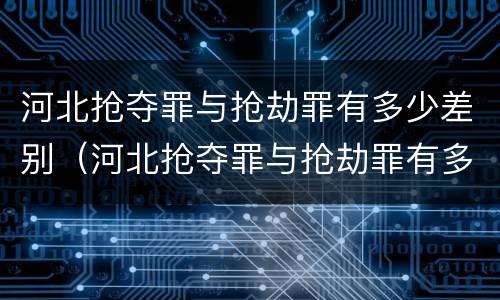 河北抢夺罪与抢劫罪有多少差别（河北抢夺罪与抢劫罪有多少差别呢）