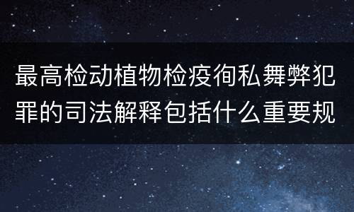 最高检动植物检疫徇私舞弊犯罪的司法解释包括什么重要规定
