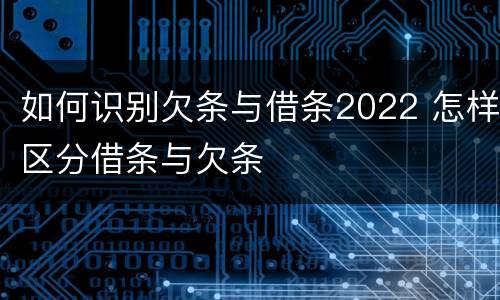 如何识别欠条与借条2022 怎样区分借条与欠条