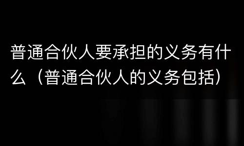 普通合伙人要承担的义务有什么（普通合伙人的义务包括）