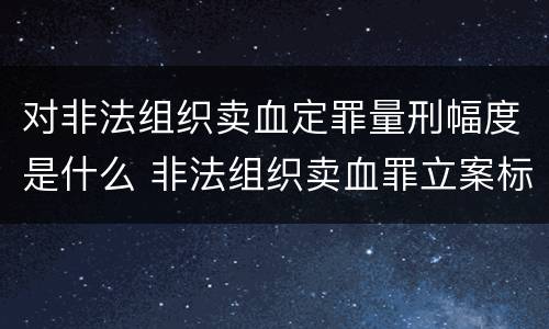 对非法组织卖血定罪量刑幅度是什么 非法组织卖血罪立案标准