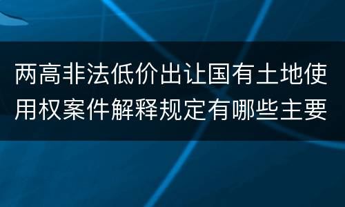 两高非法低价出让国有土地使用权案件解释规定有哪些主要内容