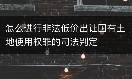 怎么进行非法低价出让国有土地使用权罪的司法判定